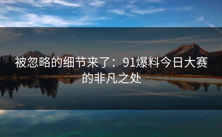 被忽略的细节来了：91爆料今日大赛的非凡之处