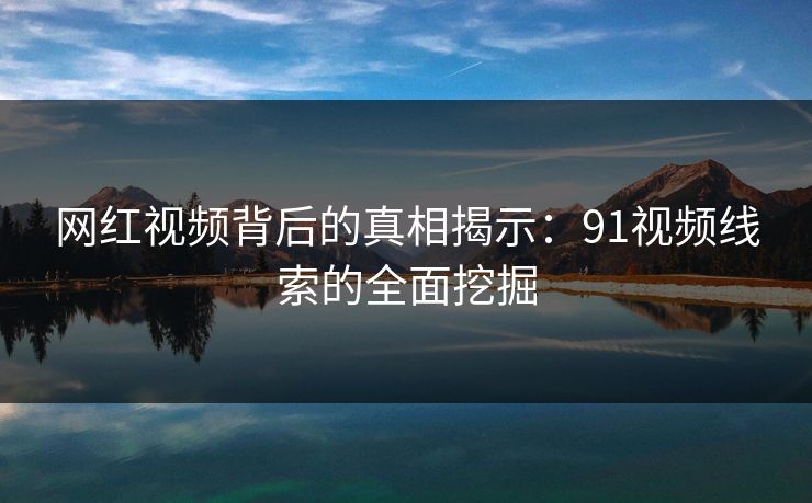 网红视频背后的真相揭示：91视频线索的全面挖掘