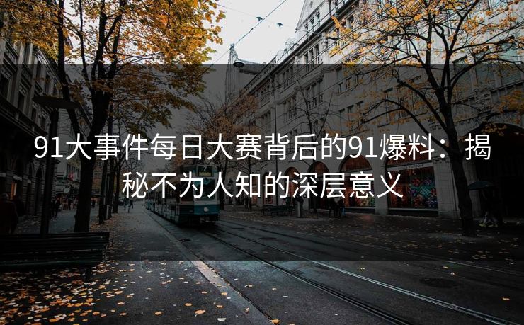 91大事件每日大赛背后的91爆料：揭秘不为人知的深层意义