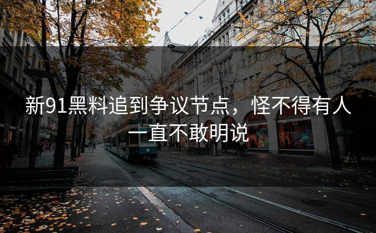 新91黑料追到争议节点，怪不得有人一直不敢明说