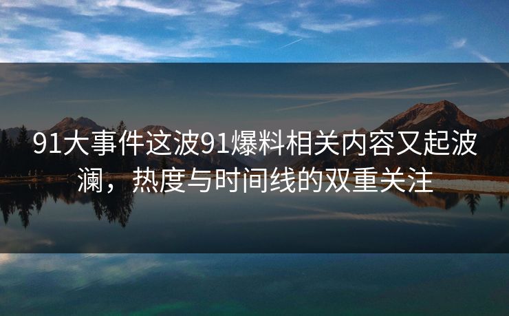 91大事件这波91爆料相关内容又起波澜，热度与时间线的双重关注