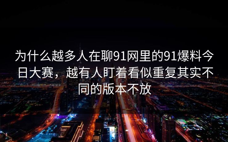 为什么越多人在聊91网里的91爆料今日大赛，越有人盯着看似重复其实不同的版本不放