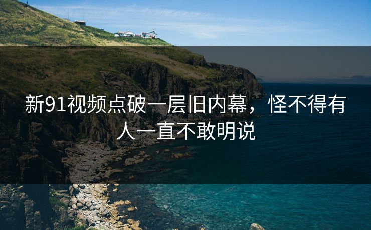 新91视频点破一层旧内幕，怪不得有人一直不敢明说