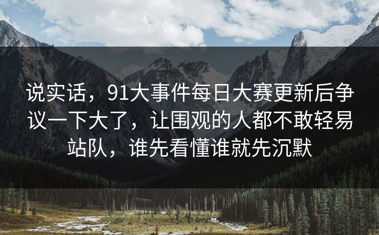 说实话，91大事件每日大赛更新后争议一下大了，让围观的人都不敢轻易站队，谁先看懂谁就先沉默