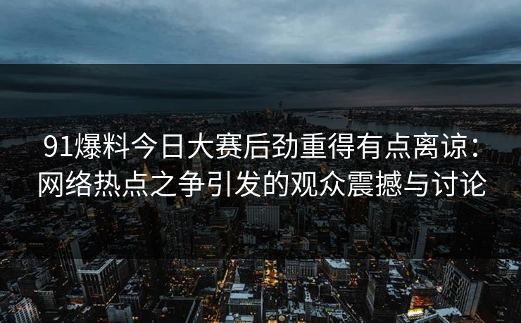 91爆料今日大赛后劲重得有点离谅：网络热点之争引发的观众震撼与讨论