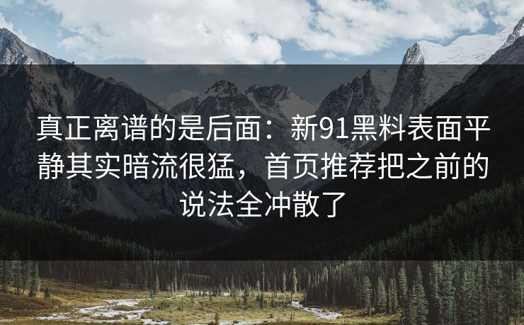 真正离谱的是后面：新91黑料表面平静其实暗流很猛，首页推荐把之前的说法全冲散了