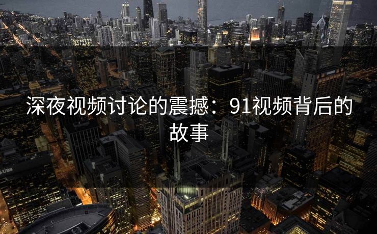 深夜视频讨论的震撼：91视频背后的故事
