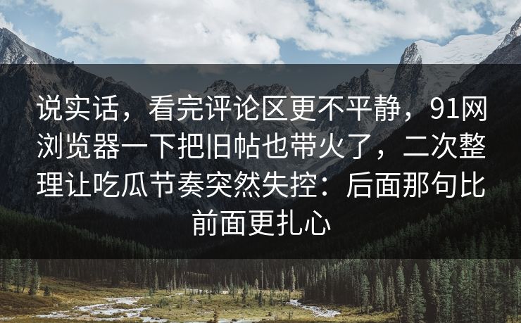 说实话，看完评论区更不平静，91网浏览器一下把旧帖也带火了，二次整理让吃瓜节奏突然失控：后面那句比前面更扎心