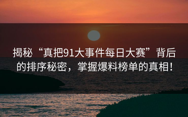 揭秘“真把91大事件每日大赛”背后的排序秘密，掌握爆料榜单的真相！