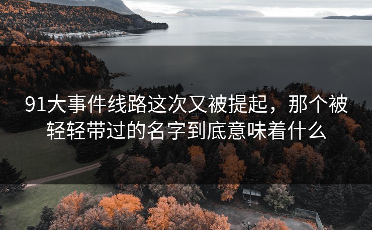 91大事件线路这次又被提起，那个被轻轻带过的名字到底意味着什么