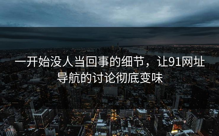 一开始没人当回事的细节，让91网址导航的讨论彻底变味