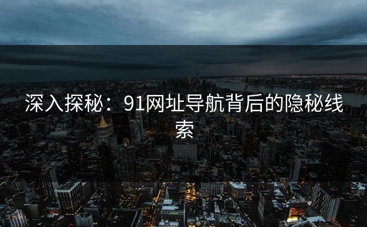 深入探秘：91网址导航背后的隐秘线索