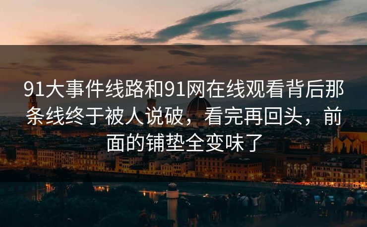 91大事件线路和91网在线观看背后那条线终于被人说破，看完再回头，前面的铺垫全变味了