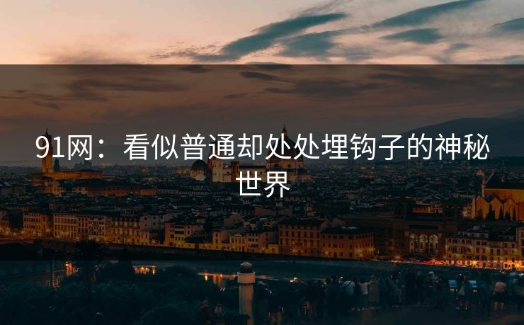 91网：看似普通却处处埋钩子的神秘世界