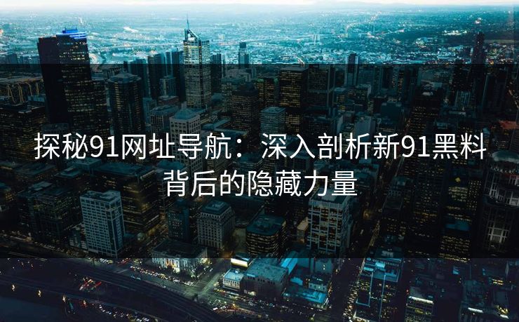 探秘91网址导航：深入剖析新91黑料背后的隐藏力量