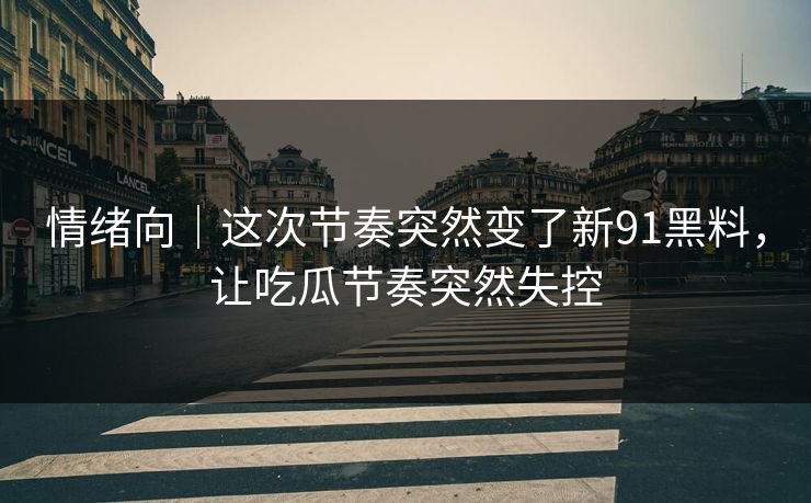 情绪向｜这次节奏突然变了新91黑料，让吃瓜节奏突然失控