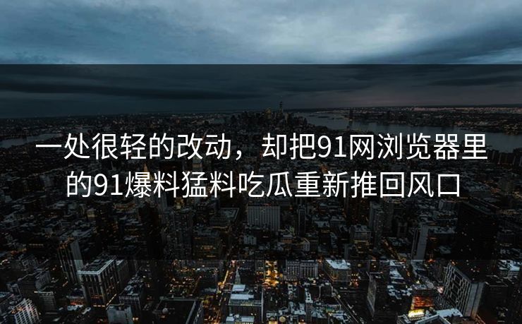 一处很轻的改动，却把91网浏览器里的91爆料猛料吃瓜重新推回风口