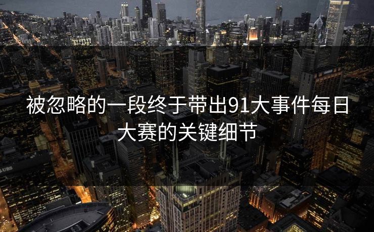 被忽略的一段终于带出91大事件每日大赛的关键细节