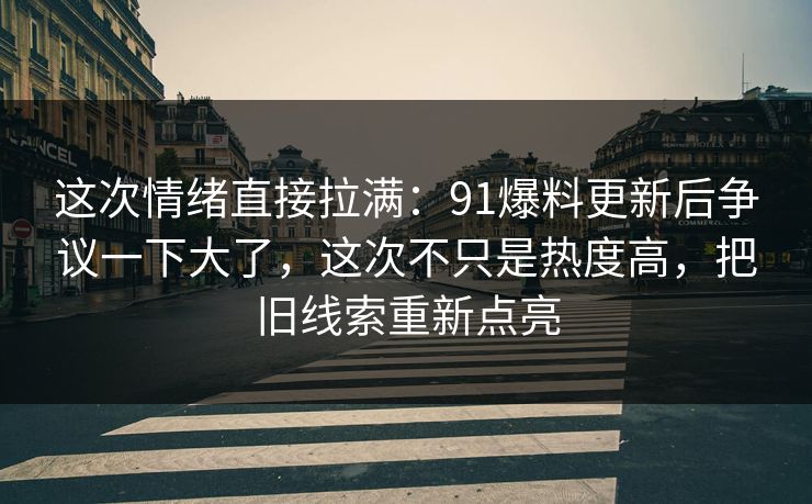 这次情绪直接拉满：91爆料更新后争议一下大了，这次不只是热度高，把旧线索重新点亮