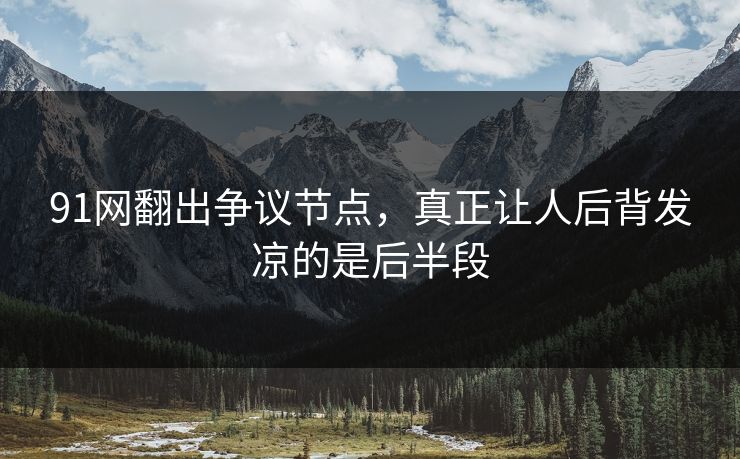 91网翻出争议节点，真正让人后背发凉的是后半段