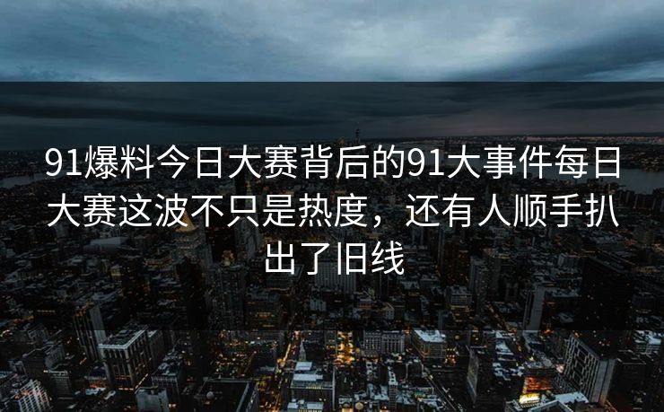 91爆料今日大赛背后的91大事件每日大赛这波不只是热度，还有人顺手扒出了旧线
