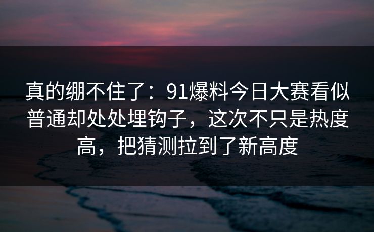 真的绷不住了：91爆料今日大赛看似普通却处处埋钩子，这次不只是热度高，把猜测拉到了新高度