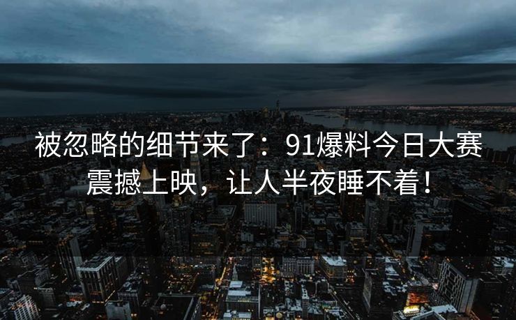 被忽略的细节来了：91爆料今日大赛震撼上映，让人半夜睡不着！