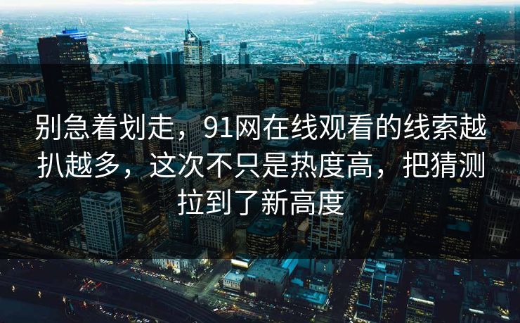 别急着划走，91网在线观看的线索越扒越多，这次不只是热度高，把猜测拉到了新高度