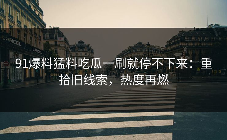 91爆料猛料吃瓜一刷就停不下来：重拾旧线索，热度再燃
