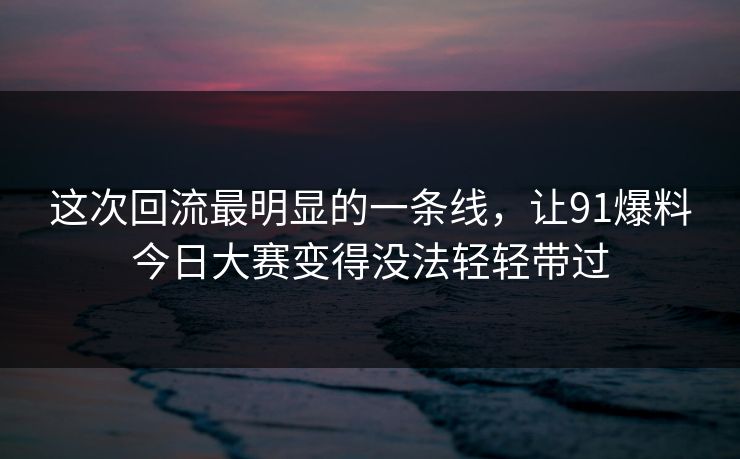 这次回流最明显的一条线，让91爆料今日大赛变得没法轻轻带过