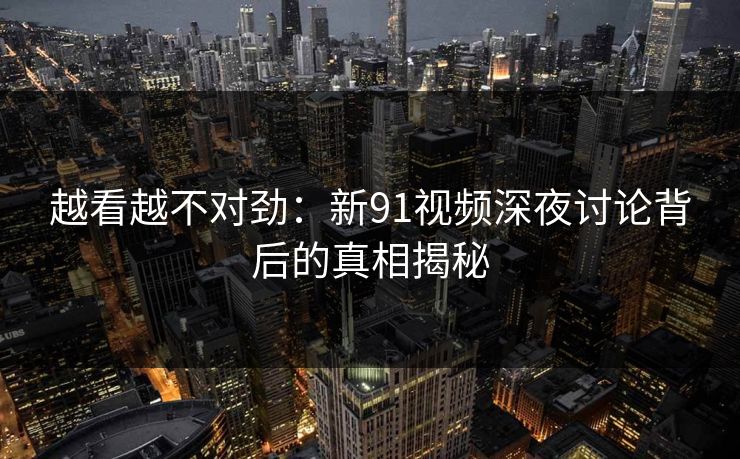 越看越不对劲：新91视频深夜讨论背后的真相揭秘