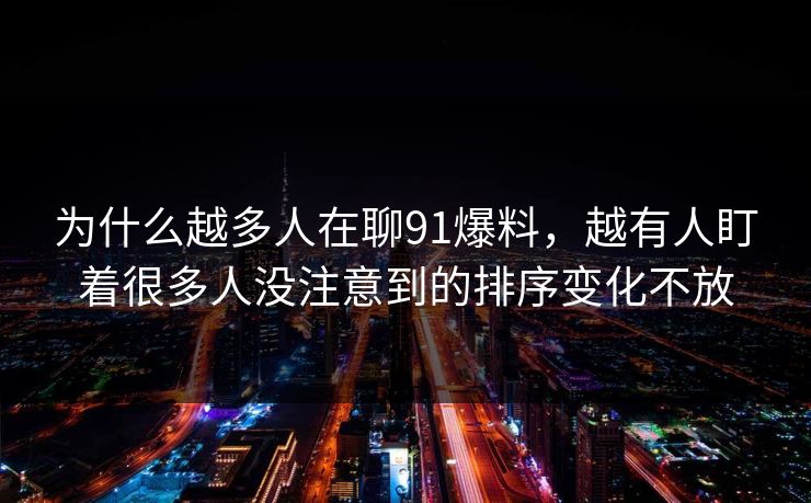 为什么越多人在聊91爆料，越有人盯着很多人没注意到的排序变化不放