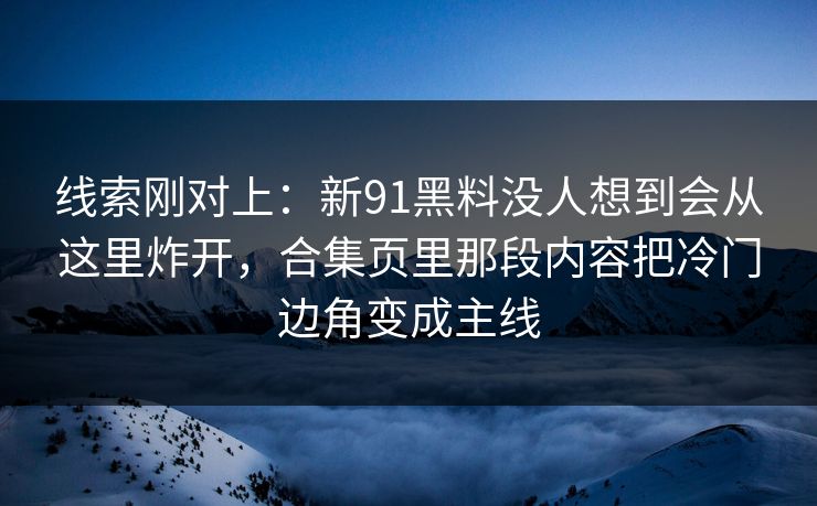 线索刚对上：新91黑料没人想到会从这里炸开，合集页里那段内容把冷门边角变成主线
