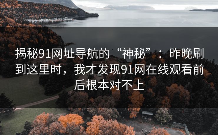 揭秘91网址导航的“神秘”：昨晚刷到这里时，我才发现91网在线观看前后根本对不上