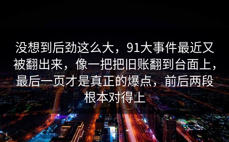 没想到后劲这么大，91大事件最近又被翻出来，像一把把旧账翻到台面上，最后一页才是真正的爆点，前后两段根本对得上