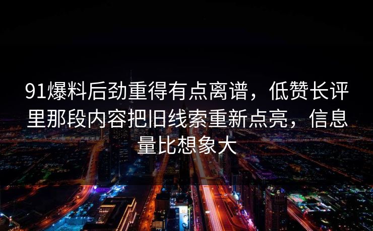 91爆料后劲重得有点离谱，低赞长评里那段内容把旧线索重新点亮，信息量比想象大