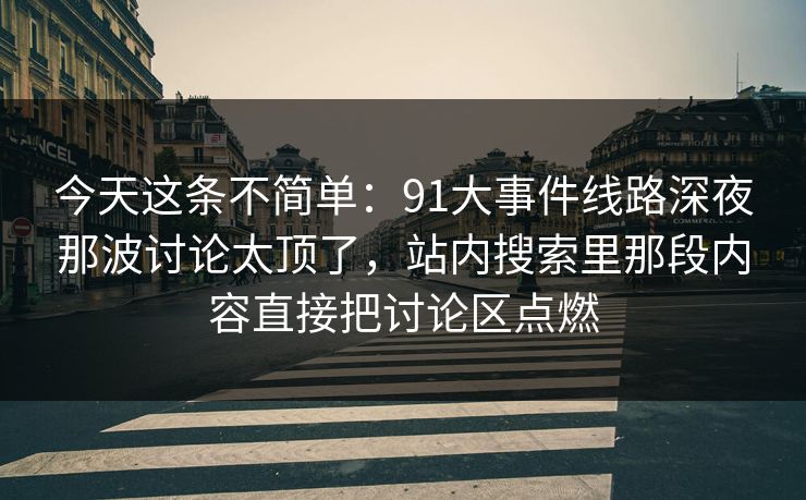 今天这条不简单：91大事件线路深夜那波讨论太顶了，站内搜索里那段内容直接把讨论区点燃