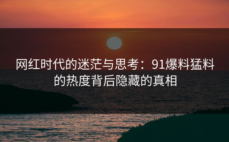 网红时代的迷茫与思考：91爆料猛料的热度背后隐藏的真相
