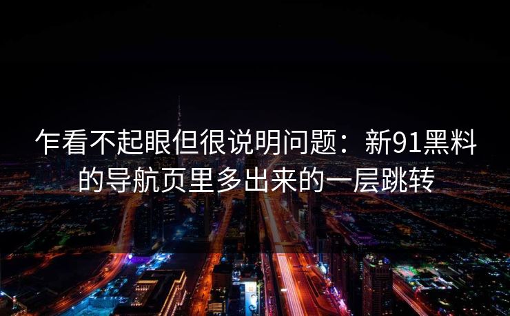 乍看不起眼但很说明问题：新91黑料的导航页里多出来的一层跳转