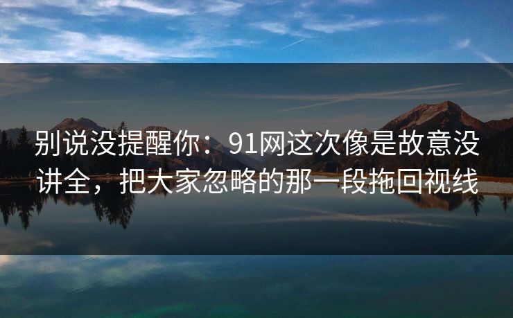 别说没提醒你：91网这次像是故意没讲全，把大家忽略的那一段拖回视线