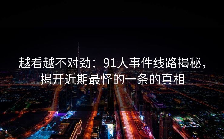 越看越不对劲：91大事件线路揭秘，揭开近期最怪的一条的真相