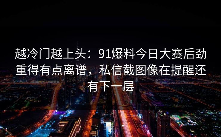 越冷门越上头：91爆料今日大赛后劲重得有点离谱，私信截图像在提醒还有下一层