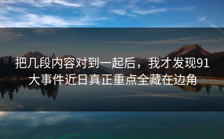 把几段内容对到一起后，我才发现91大事件近日真正重点全藏在边角