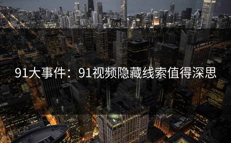 91大事件：91视频隐藏线索值得深思