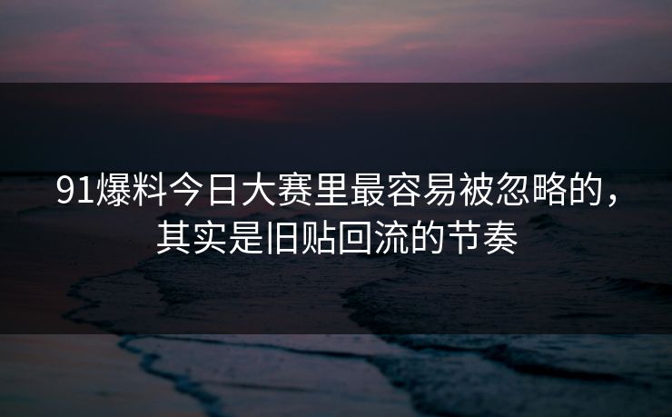 91爆料今日大赛里最容易被忽略的，其实是旧贴回流的节奏