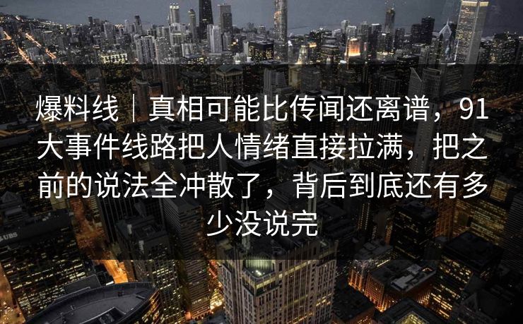 爆料线｜真相可能比传闻还离谱，91大事件线路把人情绪直接拉满，把之前的说法全冲散了，背后到底还有多少没说完