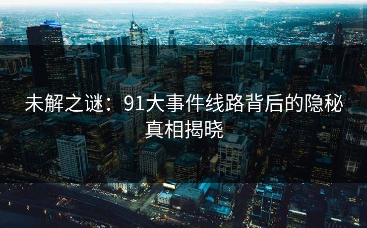 未解之谜：91大事件线路背后的隐秘真相揭晓