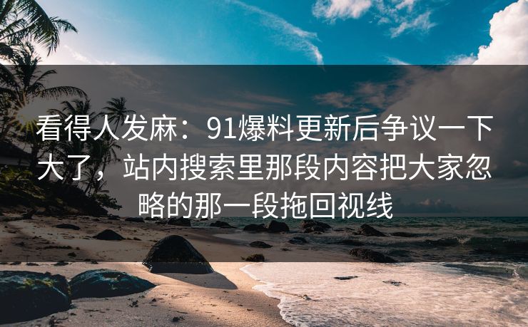 看得人发麻：91爆料更新后争议一下大了，站内搜索里那段内容把大家忽略的那一段拖回视线