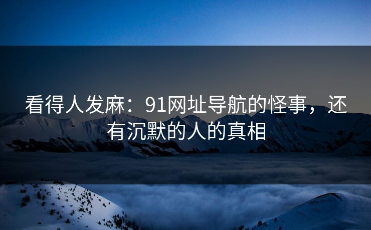 看得人发麻：91网址导航的怪事，还有沉默的人的真相