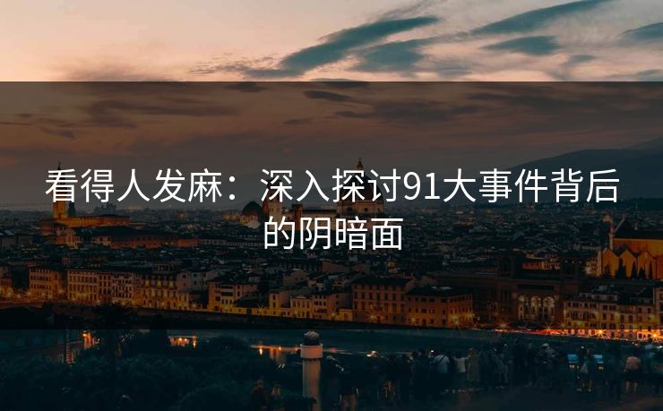 看得人发麻：深入探讨91大事件背后的阴暗面